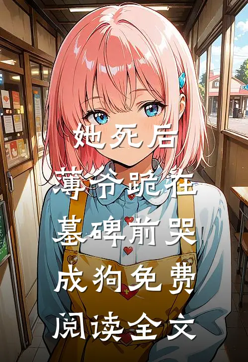 她死后，薄爷跪在墓碑前哭成狗免费阅读全文