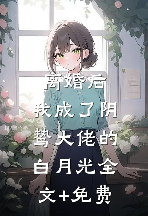 离婚后，我成了阴鸷大佬的白月光全文+免费