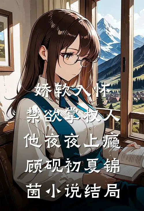 娇软入怀，禁欲掌权人他夜夜上瘾顾砚初夏锦茵小说结局