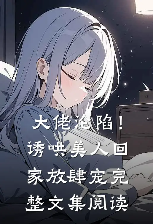 大佬沦陷！诱哄美人回家放肆宠完整文集阅读