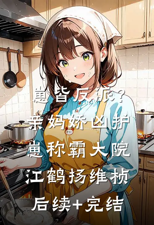 崽皆反派？亲妈娇凶护崽称霸大院江鹤扬维桢后续+完结