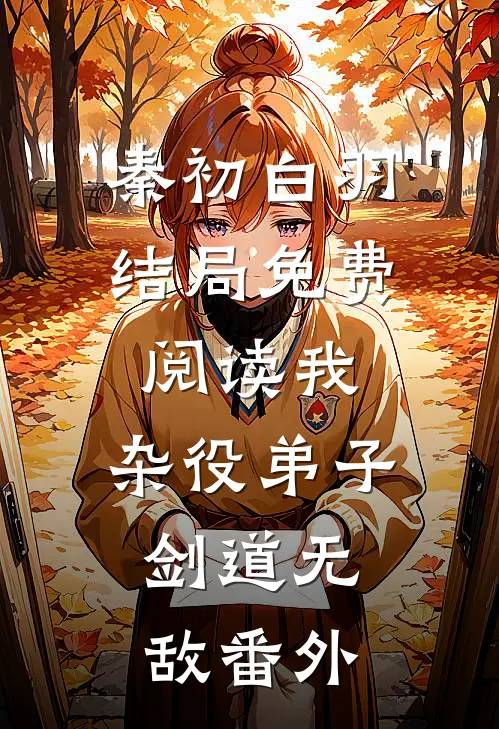 秦初白羽结局免费阅读我，杂役弟子，剑道无敌番外