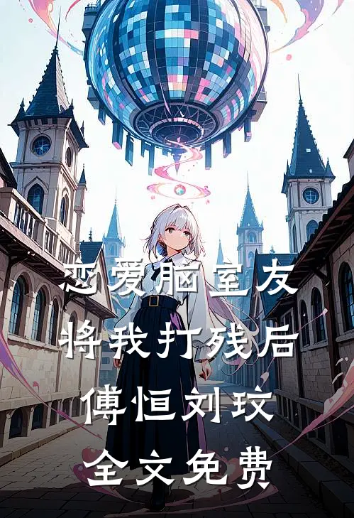 恋爱脑室友将我打残后傅恒刘玟全文免费