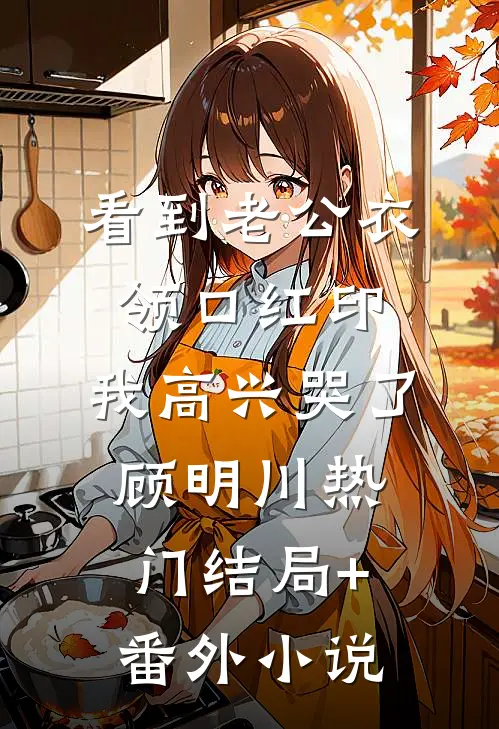 看到老公衣领口红印，我高兴哭了顾明川热门结局+番外小说