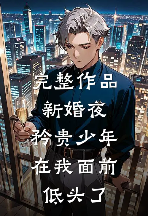 完整作品新婚夜，矜贵少年在我面前低头了