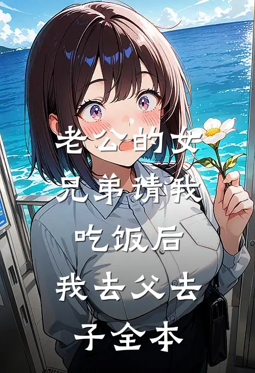 老公的女兄弟请我吃饭后，我去父去子全本