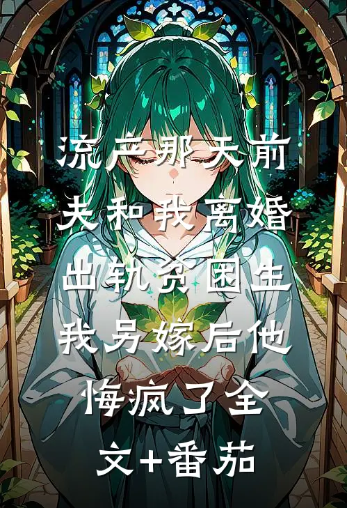 流产那天前夫和我离婚出轨贫困生，我另嫁后他悔疯了全文+番茄