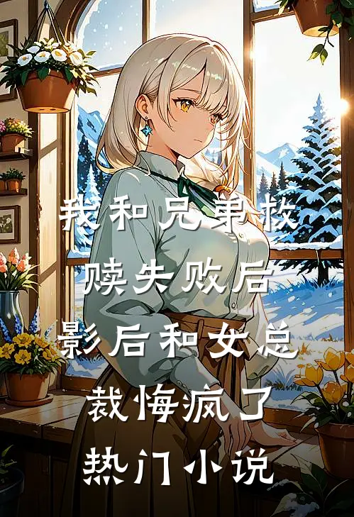 我和兄弟救赎失败后，影后和女总裁悔疯了热门小说