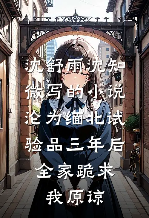 沈舒雨沈知微写的小说沦为缅北试验品三年后，全家跪求我原谅