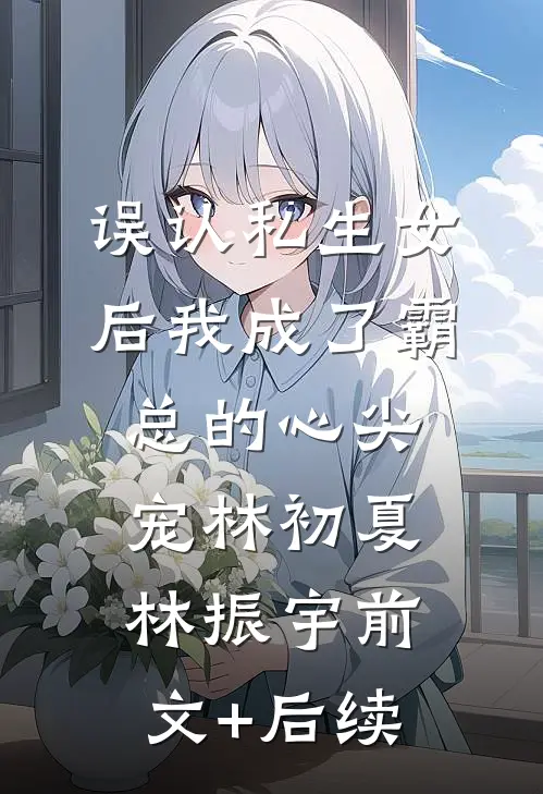 误认私生女后我成了霸总的心尖宠林初夏林振宇前文+后续