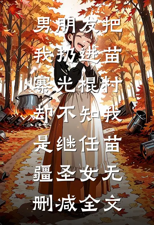 男朋友把我扔进苗寨光棍村，却不知我是继任苗疆圣女无删减全文