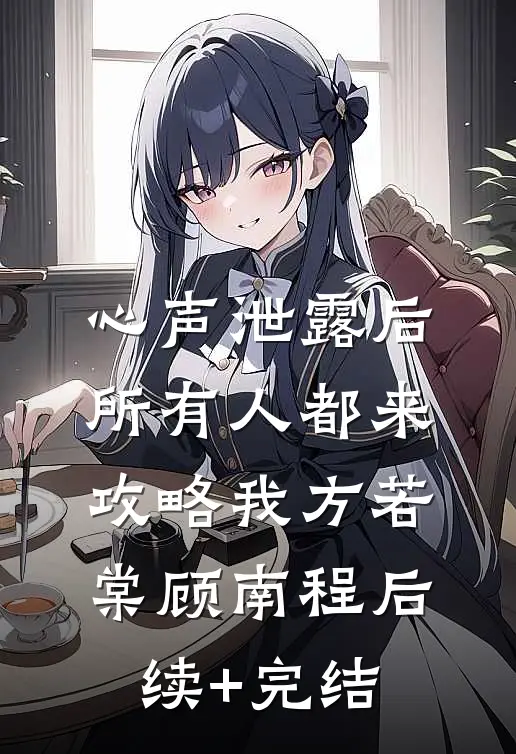 心声泄露后，所有人都来攻略我方若棠顾南程后续+完结