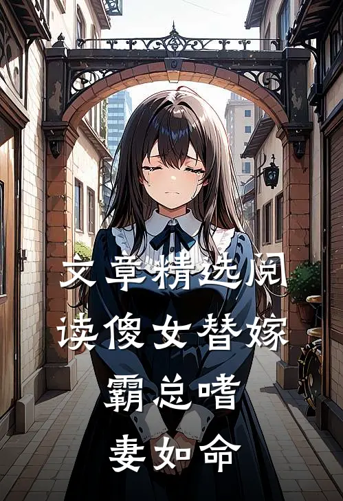 文章精选阅读傻女替嫁，霸总嗜妻如命