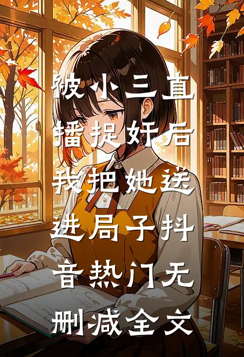 被小三直播捉奸后，我把她送进局子抖音热门无删减全文