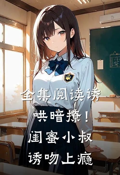全集阅读诱哄暗撩！闺蜜小叔诱吻上瘾