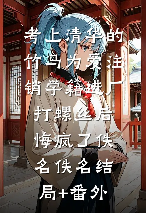 考上清华的竹马为爱注销学籍进厂打螺丝后，悔疯了佚名佚名结局+番外