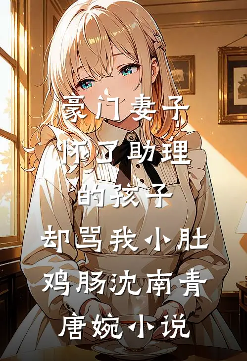 豪门妻子怀了助理的孩子，却骂我小肚鸡肠沈南青唐婉小说