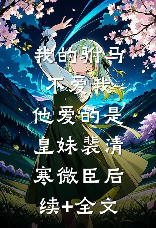 我的驸马不爱我，他爱的是皇妹裴清寒微臣后续+全文