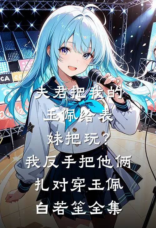 夫君把我的玉佩给表妹把玩？我反手把他俩扎对穿玉佩白若笙 全集