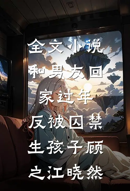 全文小说和男友回家过年，反被囚禁生孩子顾之江晓然