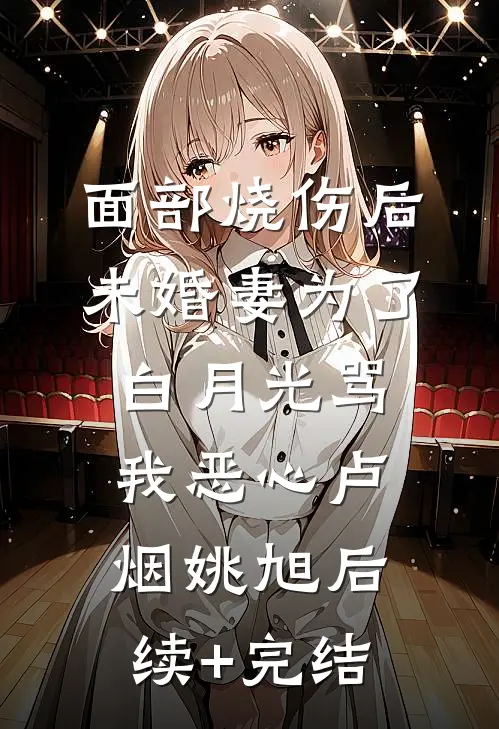 面部烧伤后，未婚妻为了白月光骂我恶心卢烟姚旭后续+完结