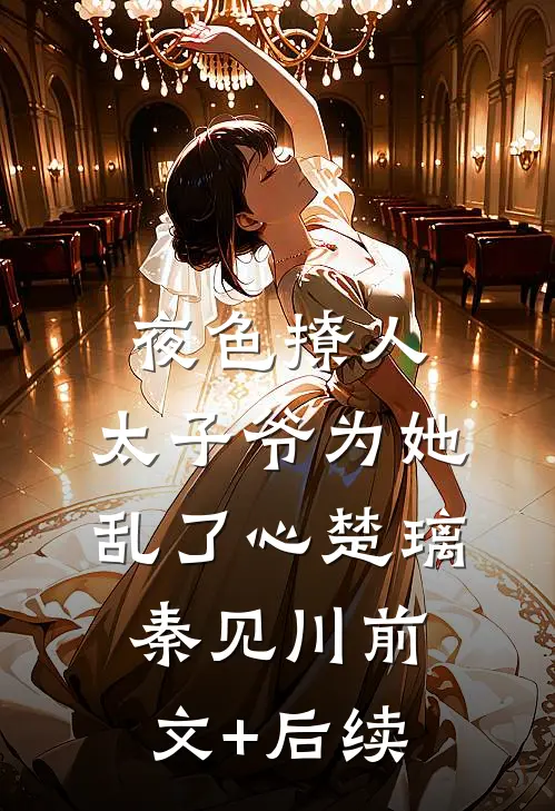 夜色撩人，太子爷为她乱了心楚璃秦见川前文+后续