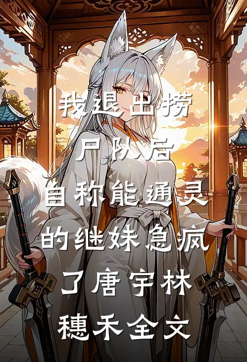 我退出捞尸队后，自称能通灵的继妹急疯了唐宇林穗禾全文