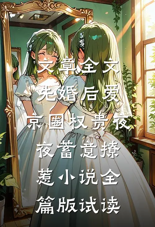 文章全文先婚后爱：京圈权贵夜夜蓄意撩惹小说全篇版试读