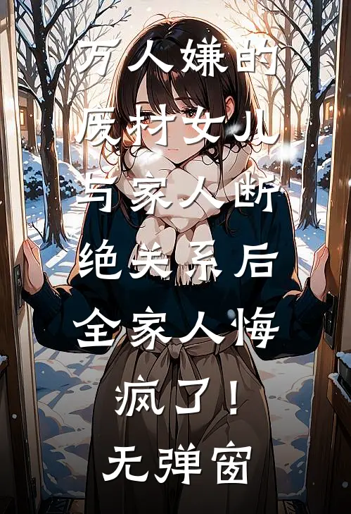 万人嫌的废材女儿与家人断绝关系后，全家人悔疯了！无弹窗