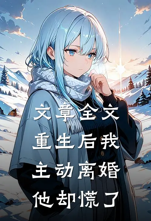 文章全文重生后我主动离婚，他却慌了