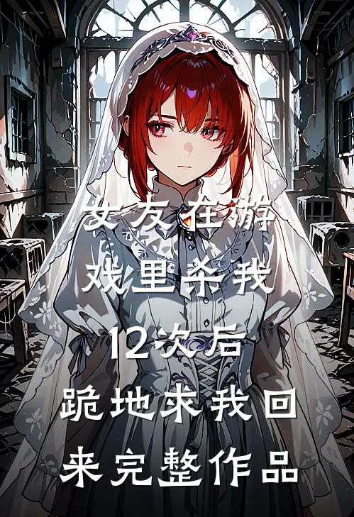 女友在游戏里杀我12次后，跪地求我回来完整作品