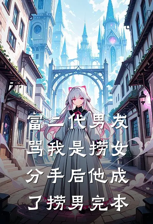 富二代男友骂我是捞女，分手后他成了捞男完本