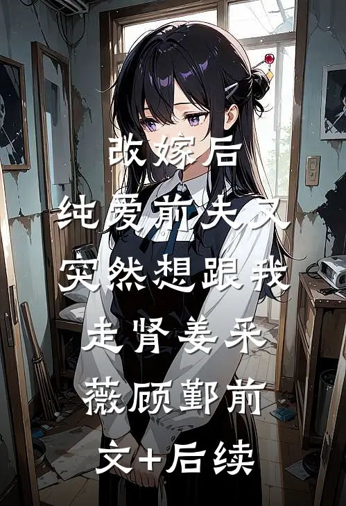 改嫁后，纯爱前夫又突然想跟我‘走肾’姜采薇顾鄞前文+后续