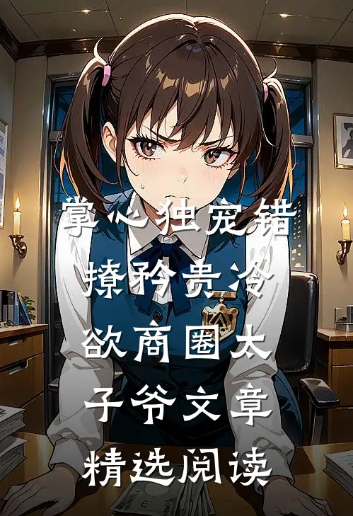 掌心独宠错撩矜贵冷欲商圈太子爷文章精选阅读