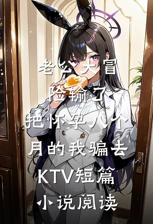 老公大冒险输了，把怀孕八个月的我骗去KTV短篇小说阅读
