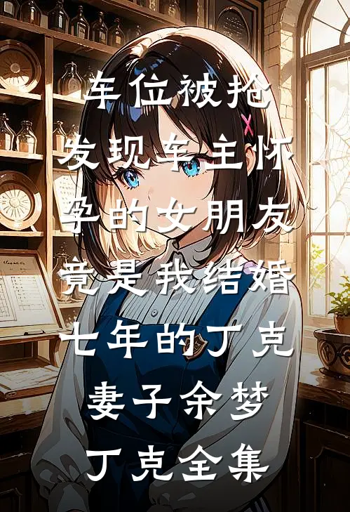 车位被抢，发现车主怀孕的女朋友竟是我结婚七年的丁克妻子余梦丁克 全集