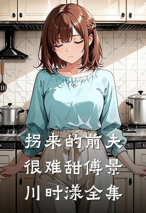 拐来的前夫很难甜傅景川时漾全集