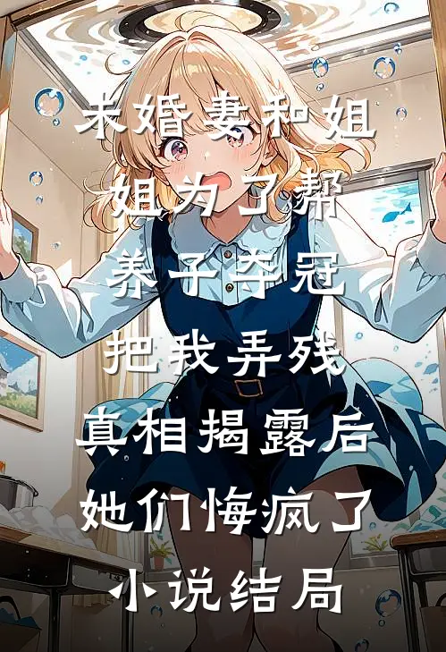 未婚妻和姐姐为了帮养子夺冠把我弄残，真相揭露后她们悔疯了小说结局