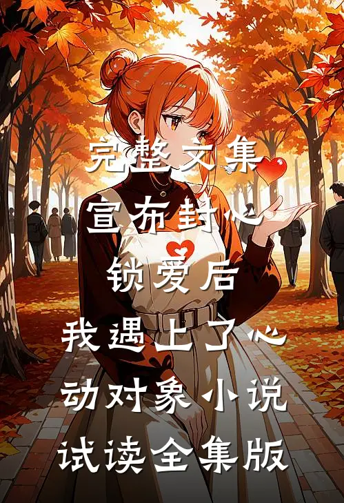 完整文集宣布封心锁爱后，我遇上了心动对象小说试读全集版
