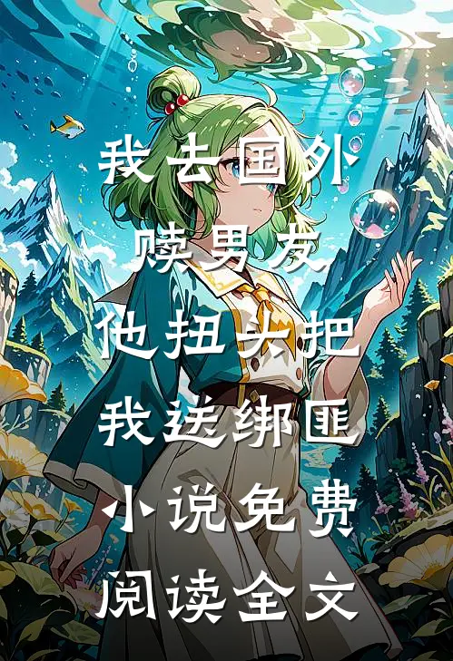 我去国外赎男友，他扭头把我送绑匪小说免费阅读全文