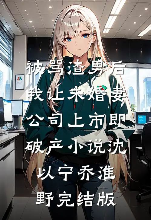 被骂渣男后，我让未婚妻公司上市即破产小说沈以宁乔淮野完结版