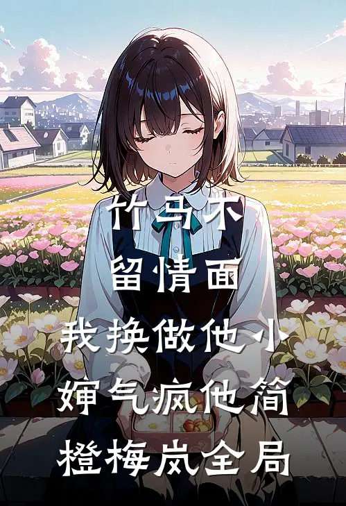 竹马不留情面，我换做他小婶气疯他简橙梅岚全局