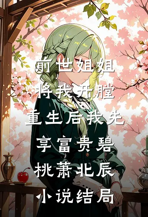 前世姐姐将我开膛，重生后我先享富贵碧桃萧北辰小说结局