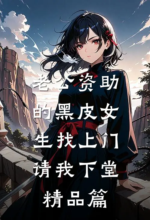 老公资助的黑皮女生找上门，请我下堂精品篇