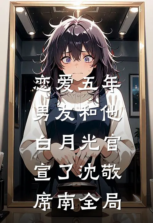 恋爱五年，男友和他白月光官宣了沈敬席南全局