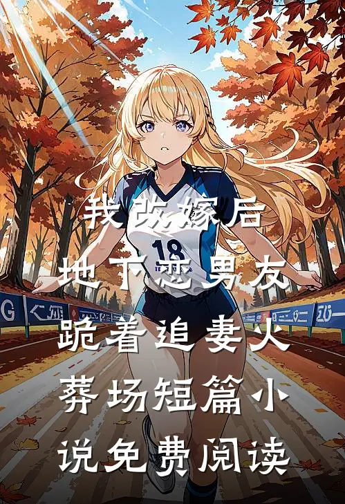我改嫁后，地下恋男友跪着追妻火葬场短篇小说免费阅读