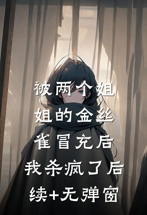 被两个姐姐的金丝雀冒充后，我杀疯了后续+无弹窗