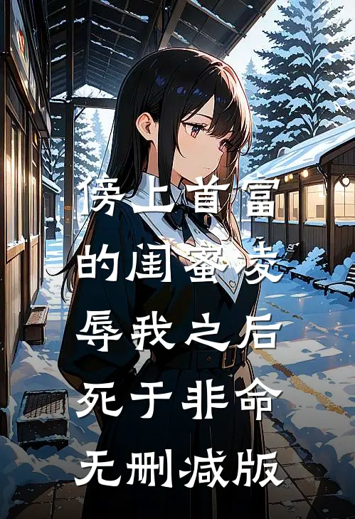 傍上首富的闺蜜凌辱我之后，死于非命无删减版