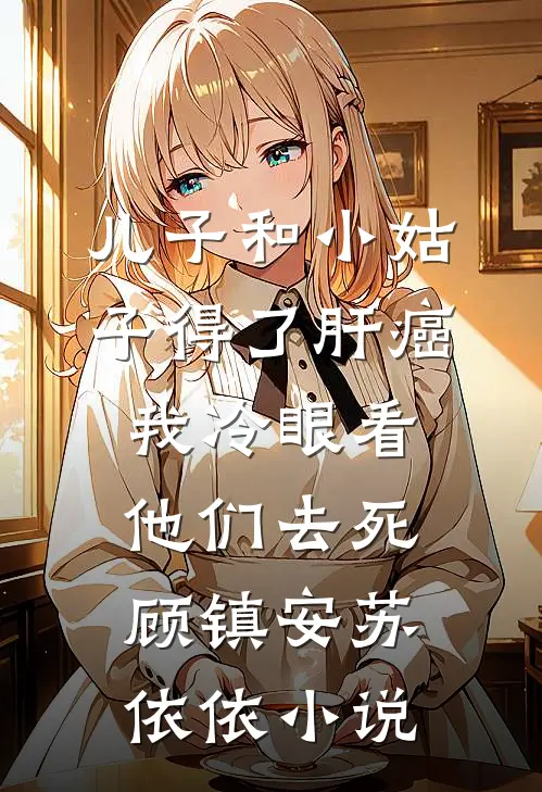 儿子和小姑子得了肝癌，我冷眼看他们去死顾镇安苏依依小说