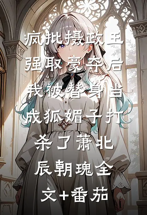 疯批摄政王强取豪夺后，我被替身当成狐媚子打杀了萧北辰朝瑰全文+番茄